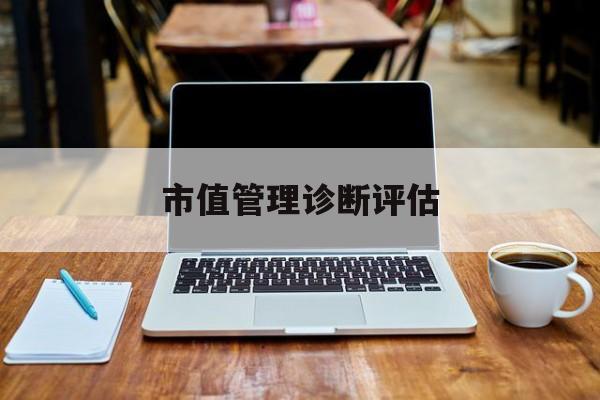 市值管理诊断评估(市值评估用什么方法评估)拉萨市