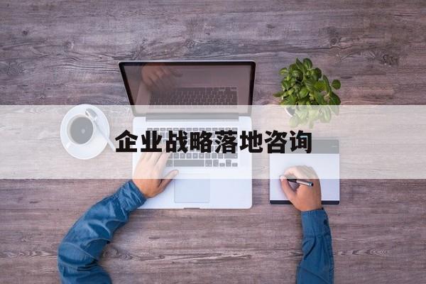 企业战略落地咨询(企业战略咨询是什么)拉萨市