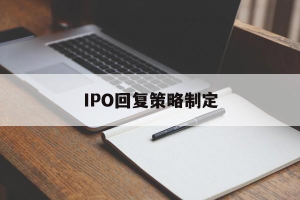 IPO回复策略制定(ipo回复策略制定者是谁)拉萨市 IPO回复策略制定(ipo回复策略制定者是谁)拉萨市