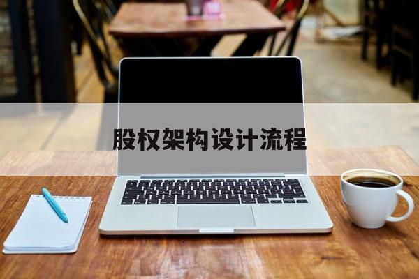 股权架构设计流程(股权架构设计流程图)拉萨市 股权架构设计流程(股权架构设计流程图)拉萨市