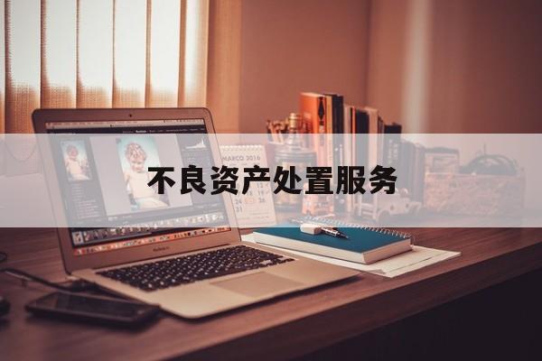 不良资产处置服务(不良资产处置服务方案范文)拉萨市