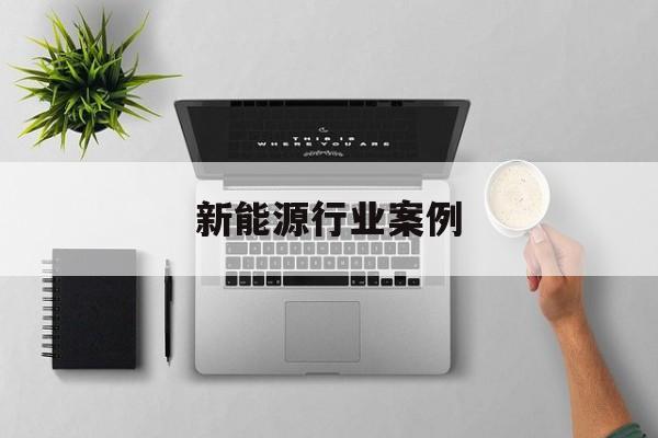 新能源行业案例(新能源行业案例分析)拉萨市