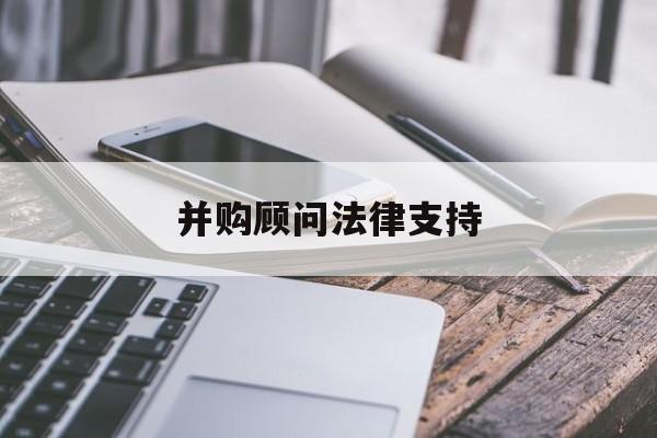 并购顾问法律支持(并购顾问法律支持机制)拉萨市