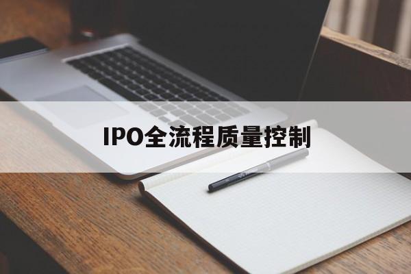 IPO全流程质量控制(ipo全流程质量控制是什么)拉萨市