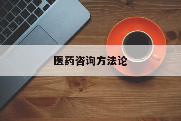 医药咨询方法论(医药行业咨询顾问)拉萨市