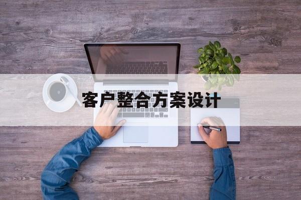 客户整合方案设计(整合客户资源什么意思)拉萨市