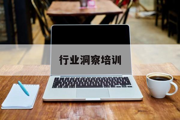 行业洞察培训(行业洞察培训心得体会)拉萨市 行业洞察培训(行业洞察培训心得体会)拉萨市
