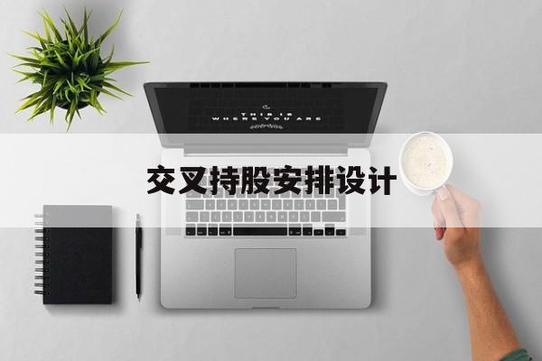 交叉持股安排设计(交叉持股安排设计方案)拉萨市